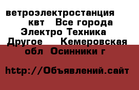 ветроэлектростанция 15-50 квт - Все города Электро-Техника » Другое   . Кемеровская обл.,Осинники г.